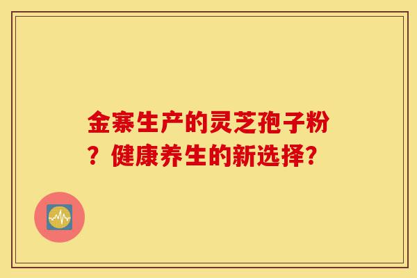 金寨生产的灵芝孢子粉?健康养生的新选择?-第1张图片-灵芝之家 金寨生产的灵芝孢子粉?健康养生的新选择?-第1张图片-灵芝之家