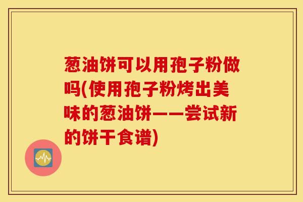 葱油饼可以用孢子粉做吗(使用孢子粉烤出美味的葱油饼——尝试新的饼干食谱)-第1张图片-灵芝之家