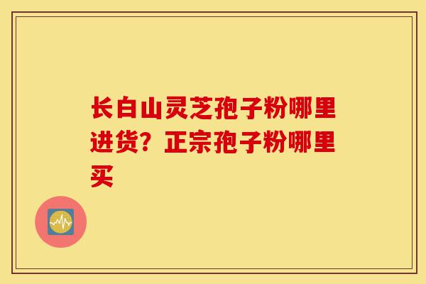 长白山灵芝孢子粉哪里进货?正宗孢子粉哪里买-第1张图片-灵芝之家 长白山灵芝孢子粉哪里进货?正宗孢子粉哪里买-第1张图片-灵芝之家