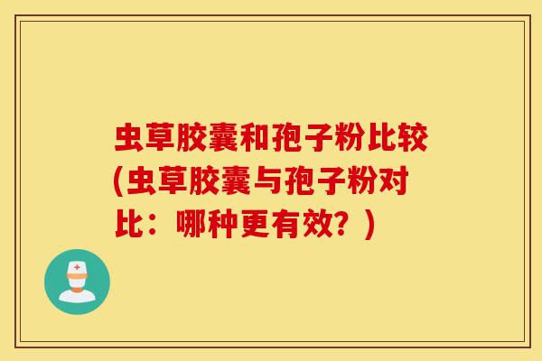 虫草胶囊和孢子粉比较(虫草胶囊与孢子粉对比：哪种更有效？)-第1张图片-灵芝之家