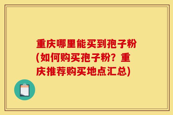 重庆哪里能买到孢子粉(如何购买孢子粉?重庆推荐购买地点汇总)-第1张图片-灵芝之家 重庆哪里能买到孢子粉(如何购买孢子粉?重庆推荐购买地点汇总)-第1张图片-灵芝之家