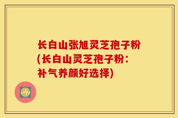 长白山张旭灵芝孢子粉(长白山灵芝孢子粉:补气养颜好选择)-第1张图片-灵芝之家 长白山张旭灵芝孢子粉(长白山灵芝孢子粉:补气养颜好选择)-第1张图片-灵芝之家