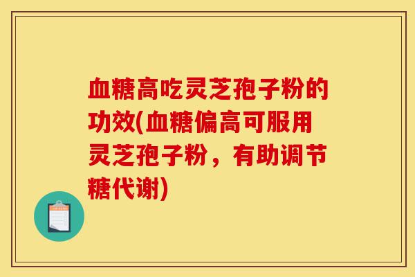 血糖高吃灵芝孢子粉的功效(血糖偏高可服用灵芝孢子粉,有助调节糖代谢)-第1张图片-灵芝之家 血糖高吃灵芝孢子粉的功效(血糖偏高可服用灵芝孢子粉,有助调节糖代谢)-第1张图片-灵芝之家