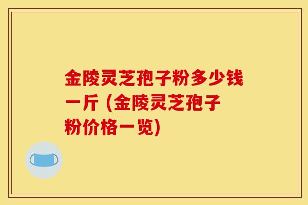 金陵灵芝孢子粉多少钱一斤 (金陵灵芝孢子粉价格一览)-第1张图片-灵芝之家 金陵灵芝孢子粉多少钱一斤 (金陵灵芝孢子粉价格一览)-第1张图片-灵芝之家