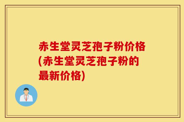 赤生堂灵芝孢子粉价格(赤生堂灵芝孢子粉的最新价格)-第1张图片-灵芝之家