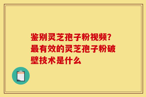 鉴别灵芝孢子粉视频?最有效的灵芝孢子粉破壁技术是什么-第1张图片-灵芝之家 鉴别灵芝孢子粉视频?最有效的灵芝孢子粉破壁技术是什么-第1张图片-灵芝之家
