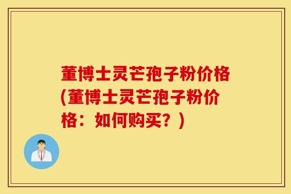 董博士灵芒孢子粉价格(董博士灵芒孢子粉价格:如何购买?)-第1张图片-灵芝之家 董博士灵芒孢子粉价格(董博士灵芒孢子粉价格:如何购买?)-第1张图片-灵芝之家