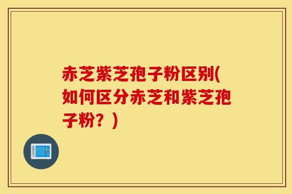 赤芝紫芝孢子粉区别(如何区分赤芝和紫芝孢子粉?)-第1张图片-灵芝之家 赤芝紫芝孢子粉区别(如何区分赤芝和紫芝孢子粉?)-第1张图片-灵芝之家