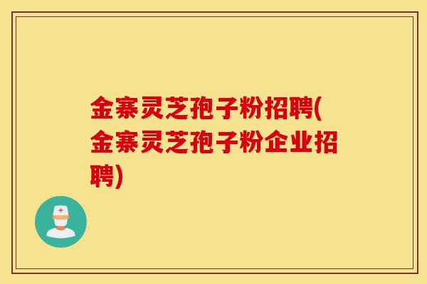 金寨灵芝孢子粉招聘(金寨灵芝孢子粉企业招聘)-第1张图片-灵芝之家 金寨灵芝孢子粉招聘(金寨灵芝孢子粉企业招聘)-第1张图片-灵芝之家