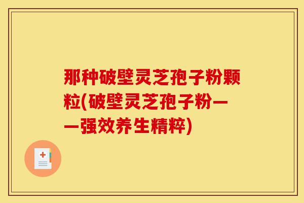 那种破壁灵芝孢子粉颗粒(破壁灵芝孢子粉——强效养生精粹)-第1张图片-灵芝之家 那种破壁灵芝孢子粉颗粒(破壁灵芝孢子粉——强效养生精粹)-第1张图片-灵芝之家