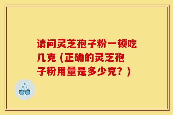 请问灵芝孢子粉一顿吃几克 (正确的灵芝孢子粉用量是多少克？)-第1张图片-灵芝之家