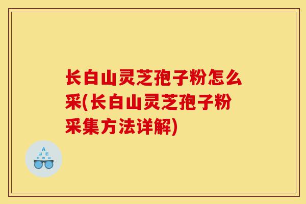 长白山灵芝孢子粉怎么采(长白山灵芝孢子粉采集方法详解)-第1张图片-灵芝之家 长白山灵芝孢子粉怎么采(长白山灵芝孢子粉采集方法详解)-第1张图片-灵芝之家