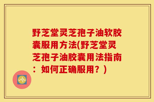 野芝堂灵芝孢子油软胶囊服用方法(野芝堂灵芝孢子油胶囊用法指南:如何正确服用?)-第1张图片-灵芝之家 野芝堂灵芝孢子油软胶囊服用方法(野芝堂灵芝孢子油胶囊用法指南:如何正确服用?)-第1张图片-灵芝之家
