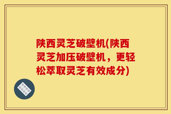 陕西灵芝破壁机(陕西灵芝加压破壁机,更轻松萃取灵芝有效成分)-第1张图片-灵芝之家 陕西灵芝破壁机(陕西灵芝加压破壁机,更轻松萃取灵芝有效成分)-第1张图片-灵芝之家