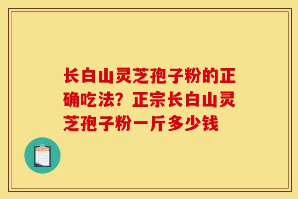 长白山灵芝孢子粉的正确吃法？正宗长白山灵芝孢子粉一斤多少钱-第1张图片-灵芝之家