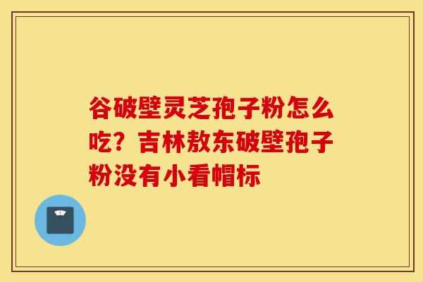 谷破壁灵芝孢子粉怎么吃?吉林敖东破壁孢子粉没有小看帽标-第1张图片-灵芝之家 谷破壁灵芝孢子粉怎么吃?吉林敖东破壁孢子粉没有小看帽标-第1张图片-灵芝之家