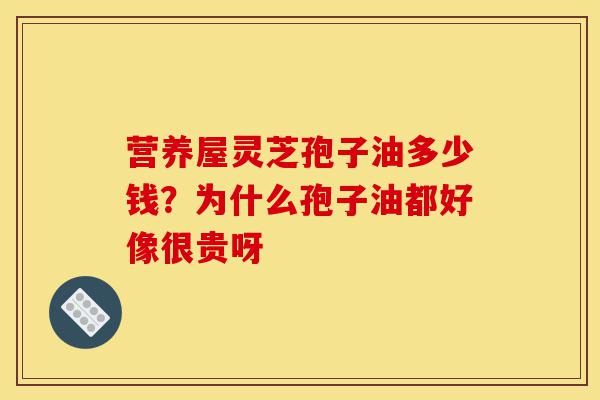 营养屋灵芝孢子油多少钱?为什么孢子油都好像很贵呀-第1张图片-灵芝之家 营养屋灵芝孢子油多少钱?为什么孢子油都好像很贵呀-第1张图片-灵芝之家