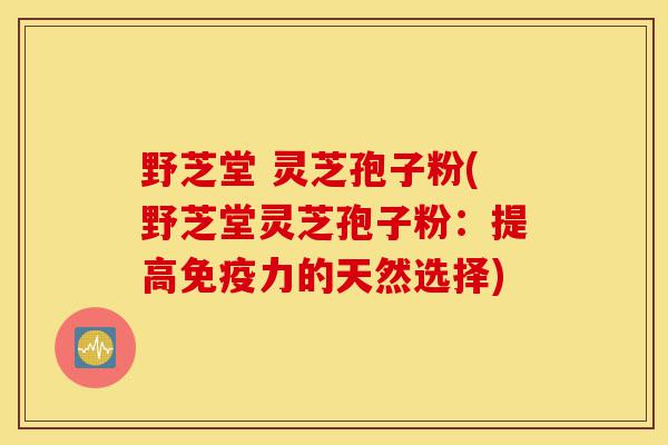 野芝堂 灵芝孢子粉(野芝堂灵芝孢子粉:提高免疫力的天然选择)-第1张图片-灵芝之家 野芝堂 灵芝孢子粉(野芝堂灵芝孢子粉:提高免疫力的天然选择)-第1张图片-灵芝之家