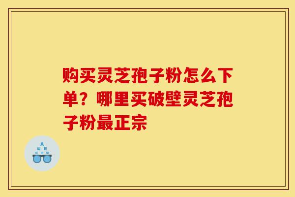 购买灵芝孢子粉怎么下单?哪里买破壁灵芝孢子粉最正宗-第1张图片-灵芝之家 购买灵芝孢子粉怎么下单?哪里买破壁灵芝孢子粉最正宗-第1张图片-灵芝之家
