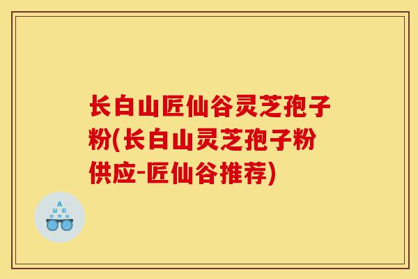 长白山匠仙谷灵芝孢子粉(长白山灵芝孢子粉供应-匠仙谷推荐)-第1张图片-灵芝之家 长白山匠仙谷灵芝孢子粉(长白山灵芝孢子粉供应-匠仙谷推荐)-第1张图片-灵芝之家