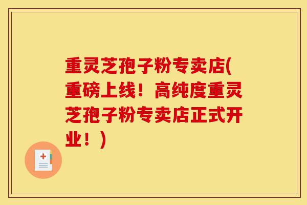 重灵芝孢子粉专卖店(重磅上线！高纯度重灵芝孢子粉专卖店正式开业！)-第1张图片-灵芝之家