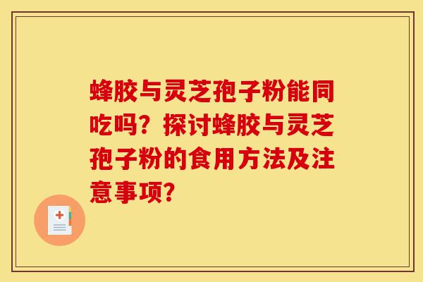 蜂胶与灵芝孢子粉能同吃吗?探讨蜂胶与灵芝孢子粉的食用方法及注意事项?-第1张图片-灵芝之家 蜂胶与灵芝孢子粉能同吃吗?探讨蜂胶与灵芝孢子粉的食用方法及注意事项?-第1张图片-灵芝之家