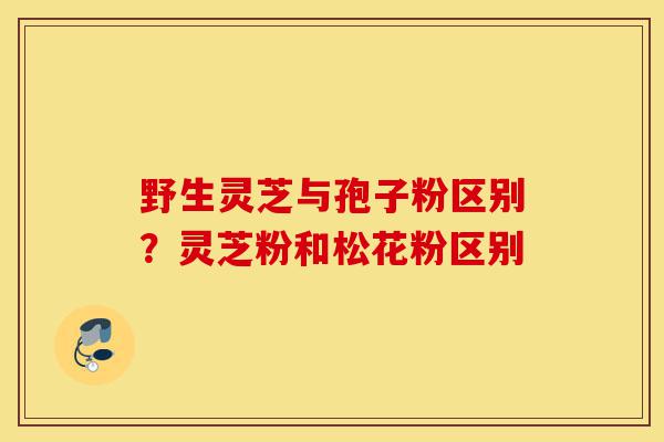 野生灵芝与孢子粉区别?灵芝粉和松花粉区别-第1张图片-灵芝之家 野生灵芝与孢子粉区别?灵芝粉和松花粉区别-第1张图片-灵芝之家
