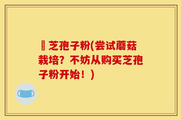 買芝孢子粉(尝试蘑菇栽培？不妨从购买芝孢子粉开始！)-第1张图片-灵芝之家