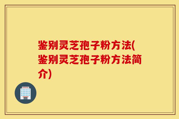 鉴别灵芝孢子粉方法(鉴别灵芝孢子粉方法简介)-第1张图片-灵芝之家