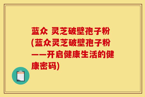 蓝众 灵芝破壁孢子粉(蓝众灵芝破壁孢子粉——开启健康生活的健康密码)-第1张图片-灵芝之家 蓝众 灵芝破壁孢子粉(蓝众灵芝破壁孢子粉——开启健康生活的健康密码)-第1张图片-灵芝之家