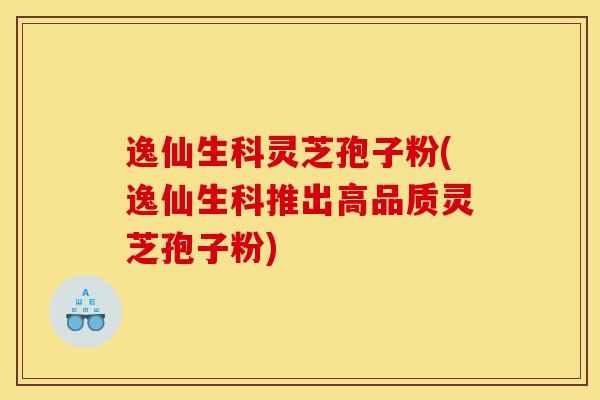 逸仙生科灵芝孢子粉(逸仙生科推出高品质灵芝孢子粉)-第1张图片-灵芝之家 逸仙生科灵芝孢子粉(逸仙生科推出高品质灵芝孢子粉)-第1张图片-灵芝之家