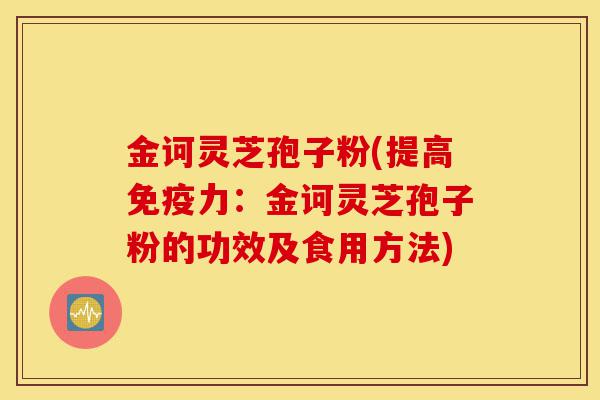 金诃灵芝孢子粉(提高免疫力:金诃灵芝孢子粉的功效及食用方法)-第1张图片-灵芝之家 金诃灵芝孢子粉(提高免疫力:金诃灵芝孢子粉的功效及食用方法)-第1张图片-灵芝之家