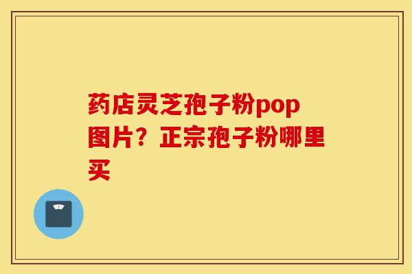 药店灵芝孢子粉pop图片?正宗孢子粉哪里买-第1张图片-灵芝之家 药店灵芝孢子粉pop图片?正宗孢子粉哪里买-第1张图片-灵芝之家