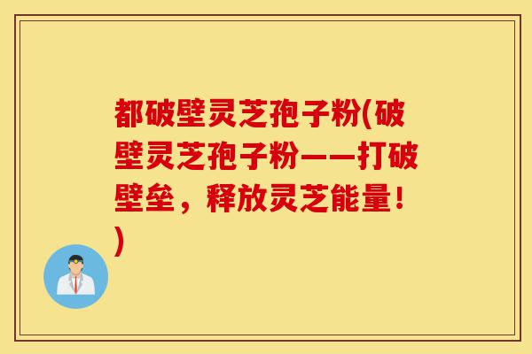 都破壁灵芝孢子粉(破壁灵芝孢子粉——打破壁垒,释放灵芝能量!)-第1张图片-灵芝之家 都破壁灵芝孢子粉(破壁灵芝孢子粉——打破壁垒,释放灵芝能量!)-第1张图片-灵芝之家