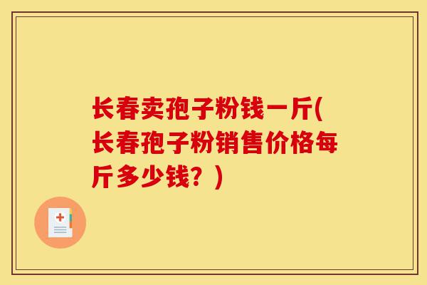 长春卖孢子粉钱一斤(长春孢子粉销售价格每斤多少钱？)-第1张图片-灵芝之家