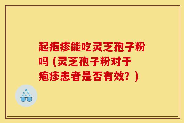 起疱疹能吃灵芝孢子粉吗 (灵芝孢子粉对于疱疹患者是否有效?)-第1张图片-灵芝之家 起疱疹能吃灵芝孢子粉吗 (灵芝孢子粉对于疱疹患者是否有效?)-第1张图片-灵芝之家
