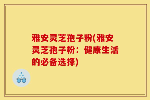雅安灵芝孢子粉(雅安灵芝孢子粉：健康生活的必备选择)-第1张图片-灵芝之家