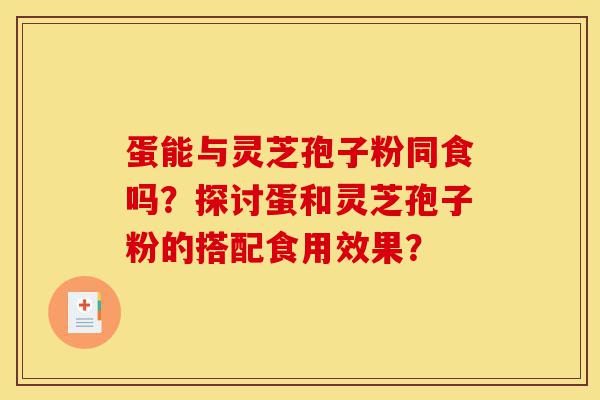 蛋能与灵芝孢子粉同食吗?探讨蛋和灵芝孢子粉的搭配食用效果?-第1张图片-灵芝之家 蛋能与灵芝孢子粉同食吗?探讨蛋和灵芝孢子粉的搭配食用效果?-第1张图片-灵芝之家