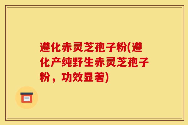 遵化赤灵芝孢子粉(遵化产纯野生赤灵芝孢子粉,功效显著)-第1张图片-灵芝之家 遵化赤灵芝孢子粉(遵化产纯野生赤灵芝孢子粉,功效显著)-第1张图片-灵芝之家
