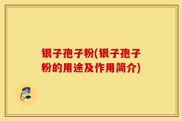 银子孢子粉(银子孢子粉的用途及作用简介)-第1张图片-灵芝之家