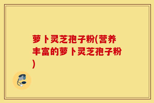 萝卜灵芝孢子粉(营养丰富的萝卜灵芝孢子粉)-第1张图片-灵芝之家 萝卜灵芝孢子粉(营养丰富的萝卜灵芝孢子粉)-第1张图片-灵芝之家