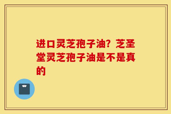 进口灵芝孢子油?芝圣堂灵芝孢子油是不是真的-第1张图片-灵芝之家 进口灵芝孢子油?芝圣堂灵芝孢子油是不是真的-第1张图片-灵芝之家
