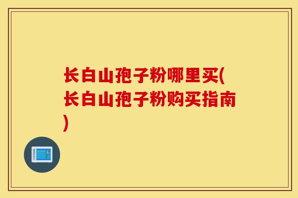 长白山孢子粉哪里买(长白山孢子粉购买指南)-第1张图片-灵芝之家