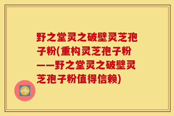 野之堂灵之破壁灵芝孢子粉(重构灵芝孢子粉——野之堂灵之破壁灵芝孢子粉值得信赖)-第1张图片-灵芝之家 野之堂灵之破壁灵芝孢子粉(重构灵芝孢子粉——野之堂灵之破壁灵芝孢子粉值得信赖)-第1张图片-灵芝之家