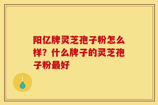 阳亿牌灵芝孢子粉怎么样?什么牌子的灵芝孢子粉最好-第1张图片-灵芝之家 阳亿牌灵芝孢子粉怎么样?什么牌子的灵芝孢子粉最好-第1张图片-灵芝之家