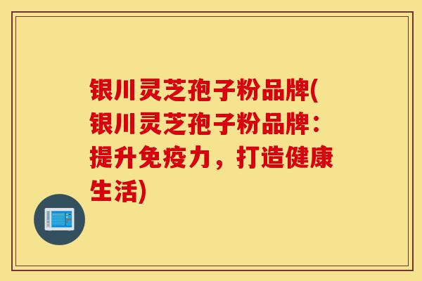 银川灵芝孢子粉品牌(银川灵芝孢子粉品牌:提升免疫力,打造健康生活)-第1张图片-灵芝之家 银川灵芝孢子粉品牌(银川灵芝孢子粉品牌:提升免疫力,打造健康生活)-第1张图片-灵芝之家