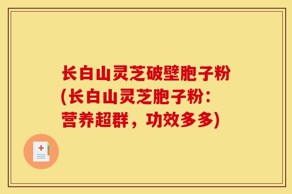 长白山灵芝破壁胞子粉(长白山灵芝胞子粉：营养超群，功效多多)-第1张图片-灵芝之家