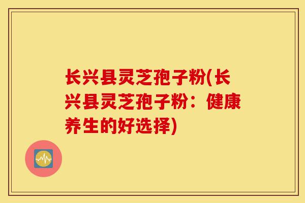 长兴县灵芝孢子粉(长兴县灵芝孢子粉:健康养生的好选择)-第1张图片-灵芝之家 长兴县灵芝孢子粉(长兴县灵芝孢子粉:健康养生的好选择)-第1张图片-灵芝之家