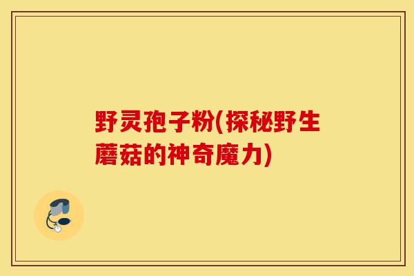 野灵孢子粉(探秘野生蘑菇的神奇魔力)-第1张图片-灵芝之家 野灵孢子粉(探秘野生蘑菇的神奇魔力)-第1张图片-灵芝之家