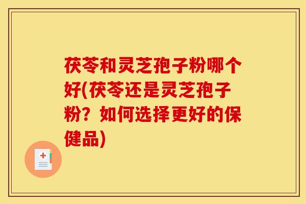茯苓和灵芝孢子粉哪个好(茯苓还是灵芝孢子粉?如何选择更好的保健品)-第1张图片-灵芝之家 茯苓和灵芝孢子粉哪个好(茯苓还是灵芝孢子粉?如何选择更好的保健品)-第1张图片-灵芝之家